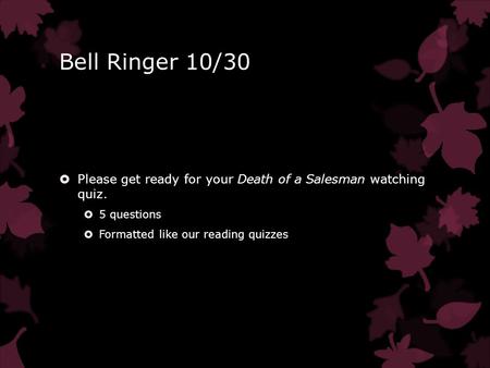 Bell Ringer 10/30  Please get ready for your Death of a Salesman watching quiz.  5 questions  Formatted like our reading quizzes.