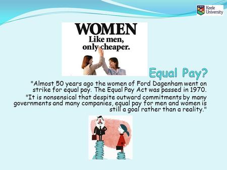 Almost 50 years ago the women of Ford Dagenham went on strike for equal pay. The Equal Pay Act was passed in 1970. It is nonsensical that despite outward.