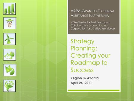 Strategy Planning: Creating your Roadmap to Success Region 3- Atlanta April 26, 2011 ARRA G RANTEES T ECHNICAL A SSISTANCE P ARTNERSHIP : NGA Center for.