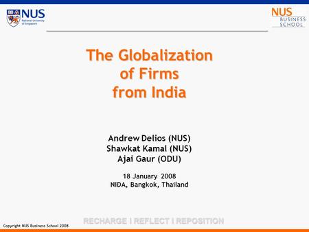 RECHARGE l REFLECT l REPOSITION Copyright NUS Business School 2008 The Globalization of Firms from India Andrew Delios (NUS) Shawkat Kamal (NUS) Ajai Gaur.