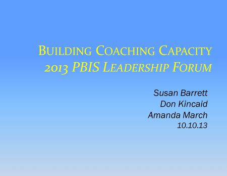 B UILDING C OACHING C APACITY 2013 PBIS L EADERSHIP F ORUM Susan Barrett Don Kincaid Amanda March 10.10.13.