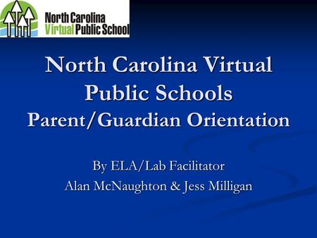 North Carolina Virtual Public Schools Parent/Guardian Orientation By ELA/Lab Facilitator Alan McNaughton & Jess Milligan.