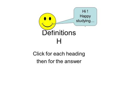 Definitions H Click for each heading then for the answer Hi ! Happy studying….