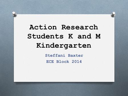 Action Research Students K and M Kindergarten Steffani Baxter ECE Block 2014.