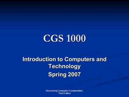 Discovering Computers Fundamentals, Third Edition CGS 1000 Introduction to Computers and Technology Spring 2007.