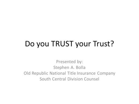 Do you TRUST your Trust? Presented by: Stephen A. Bolla