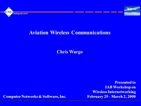 Making nets work CNS 1 Aviation Wireless Communications Chris Wargo Presented to IAB Workshop on Wireless Internetworking February 29 - March 2, 2000 Computer.