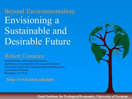 Gund Institute for Ecological Economics, University of Vermont Beyond Environmentalism Envisioning a Sustainable and Desirable Future Robert Costanza Gund.