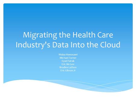 Migrating the Health Care Industry's Data Into the Cloud Walaa Hawasawi Michael Turner Eyad Fairak Eric McGee Bradlee Lathon Eric Gibson Jr.