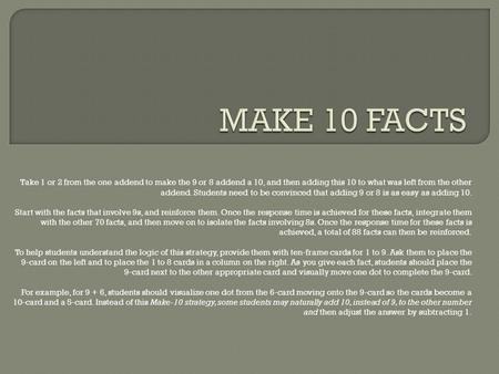 Take 1 or 2 from the one addend to make the 9 or 8 addend a 10, and then adding this 10 to what was left from the other addend. Students need to be convinced.