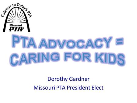 Dorothy Gardner Missouri PTA President Elect. Cornerstone of PTA Legislation and advocacy have been the cornerstone of PTA since the beginning. EveryChild.