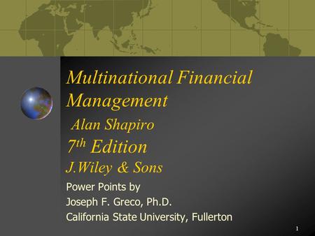 1 Multinational Financial Management Alan Shapiro 7 th Edition J.Wiley & Sons Power Points by Joseph F. Greco, Ph.D. California State University, Fullerton.