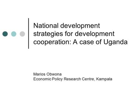 National development strategies for development cooperation: A case of Uganda Marios Obwona Economic Policy Research Centre, Kampala.