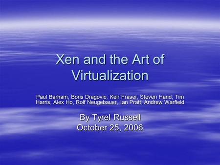 Xen and the Art of Virtualization Paul Barham, Boris Dragovic, Keir Fraser, Steven Hand, Tim Harris, Alex Ho, Rolf Neugebauer, Ian Pratt, Andrew Warfield.