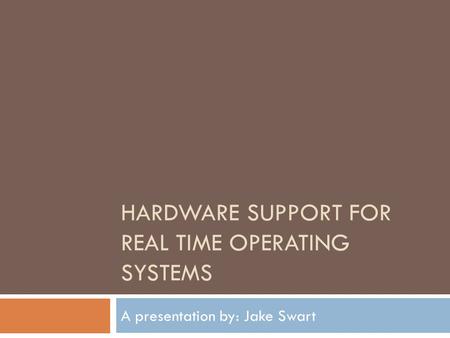 HARDWARE SUPPORT FOR REAL TIME OPERATING SYSTEMS A presentation by: Jake Swart.