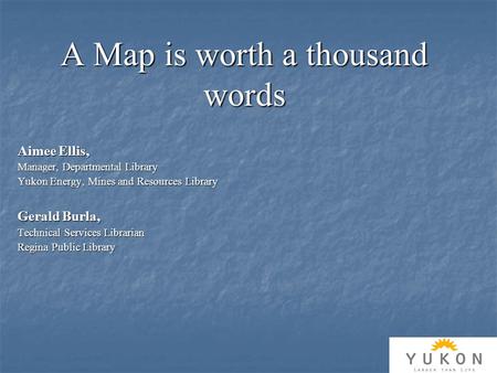 A Map is worth a thousand words Aimee Ellis, Manager, Departmental Library Yukon Energy, Mines and Resources Library Gerald Burla, Technical Services Librarian.