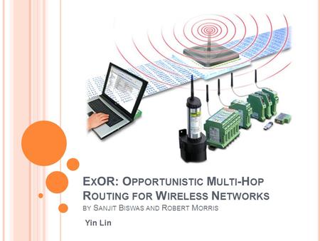 E X OR: O PPORTUNISTIC M ULTI -H OP R OUTING FOR W IRELESS N ETWORKS Yin Lin BY S ANJIT B ISWAS AND R OBERT M ORRIS.