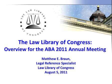 The Law Library of Congress: Overview for the ABA 2011 Annual Meeting Matthew E. Braun, Legal Reference Specialist Law Library of Congress August 5, 2011.