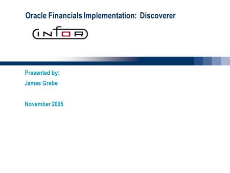 Oracle Financials Implementation: Discoverer Presented by: James Grebe November 2005.