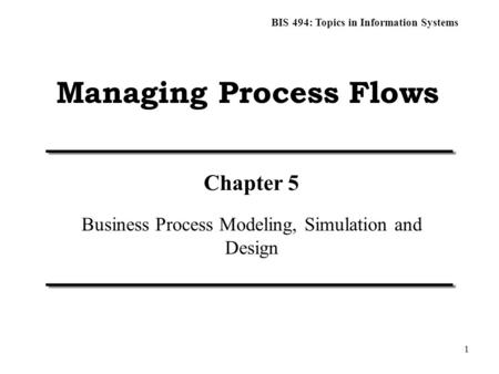 BIS 494: Topics in Information Systems 1 Managing Process Flows Chapter 5 Business Process Modeling, Simulation and Design.