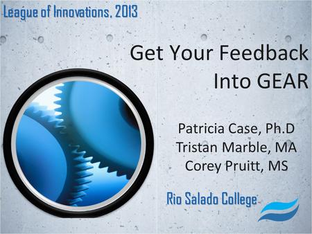 Get Your Feedback Into GEAR League of Innovations, 2013 Rio Salado College Patricia Case, Ph.D Tristan Marble, MA Corey Pruitt, MS.