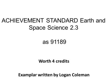 ACHIEVEMENT STANDARD Earth and Space Science 2.3 as 91189 Worth 4 credits Examplar written by Logan Coleman.