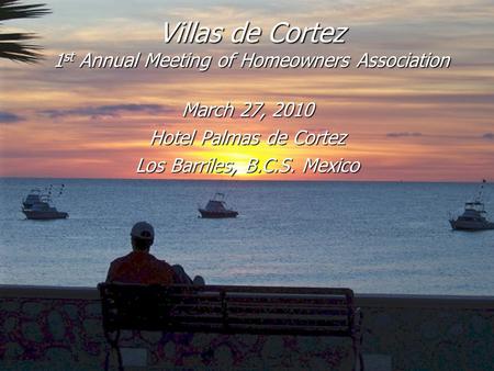 Villas de Cortez 1 st Annual Meeting of Homeowners Association March 27, 2010 Hotel Palmas de Cortez Los Barriles, B.C.S. Mexico.