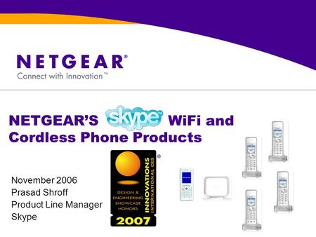 NETGEAR’S WiFi and Cordless Phone Products November 2006 Prasad Shroff Product Line Manager Skype.