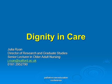 Palliative care education conference Dignity in Care Julia Ryan Director of Research and Graduate Studies Senior Lecturer in Older Adult Nursing