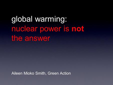 Global warming: nuclear power is not the answer Aileen Mioko Smith, Green Action.