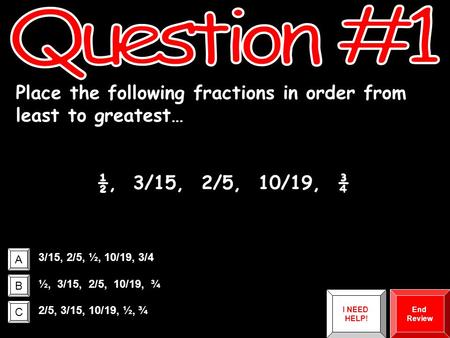 A B C Place the following fractions in order from least to greatest… ½, 3/15, 2/5, 10/19, ¾ 3/15, 2/5, ½, 10/19, 3/4 ½, 3/15, 2/5, 10/19, ¾ 2/5, 3/15,