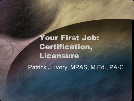 Your First Job: Certification, Licensure Patrick J. Ivory, MPAS, M.Ed., PA-C.