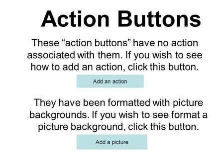 Action Buttons These “action buttons” have no action associated with them. If you wish to see how to add an action, click this button. They have been.