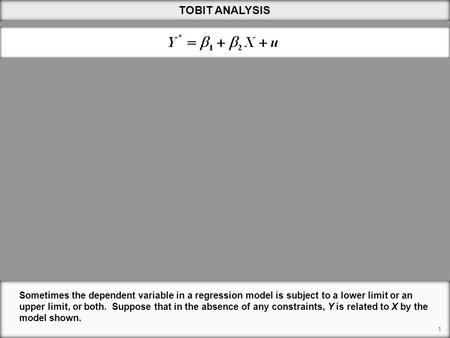 TOBIT ANALYSIS Sometimes the dependent variable in a regression model is subject to a lower limit or an upper limit, or both. Suppose that in the absence.