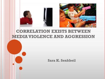 CORRELATION EXISTS BETWEEN MEDIA VIOLENCE AND AGGRESSION Sara K. Senkbeil.