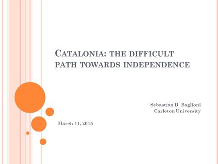 C ATALONIA : THE DIFFICULT PATH TOWARDS INDEPENDENCE Sebastian D. Baglioni Carleton University March 11, 2015.