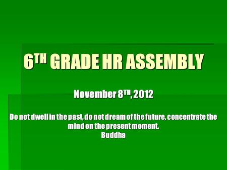 6 TH GRADE HR ASSEMBLY November 8 TH, 2012 Do not dwell in the past, do not dream of the future, concentrate the mind on the present moment. Buddha.