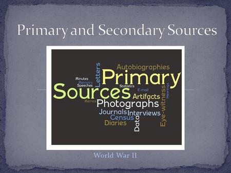 World War II. Original sources of information First-hand accounts Created by participants or witnesses Diaries Autobiographies Letters Journals Speeches.