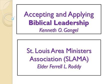 Accepting and Applying Biblical Leadership Kenneth O. Gangel St. Louis Area Ministers Association (SLAMA) Elder Ferrell L. Roddy.