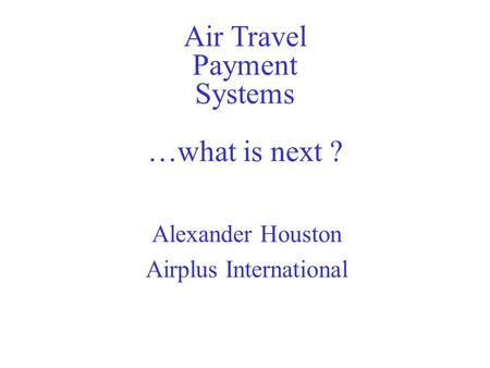 Air Travel Payment Systems …what is next ? Alexander Houston Airplus International.