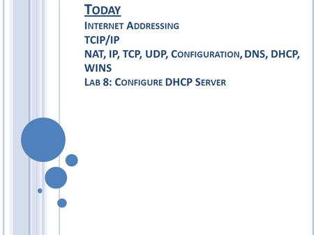 T ODAY I NTERNET A DDRESSING TCIP/IP NAT, IP, TCP, UDP, C ONFIGURATION, DNS, DHCP, WINS L AB 8: C ONFIGURE DHCP S ERVER.