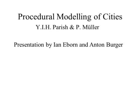 Procedural Modelling of Cities Y.I.H. Parish & P. Müller Presentation by Ian Eborn and Anton Burger.