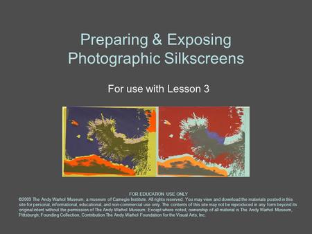 Preparing & Exposing Photographic Silkscreens For use with Lesson 3 FOR EDUCATION USE ONLY ©2009 The Andy Warhol Museum, a museum of Carnegie Institute.