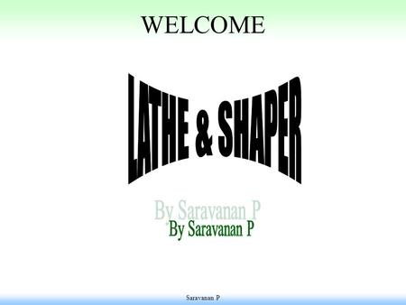 Saravanan P WELCOME. Saravanan P General Manufacturing Metal Removing( Machining) Metal Joining ( Welding, Brazing and Soldering) Metal Forming & Casting.