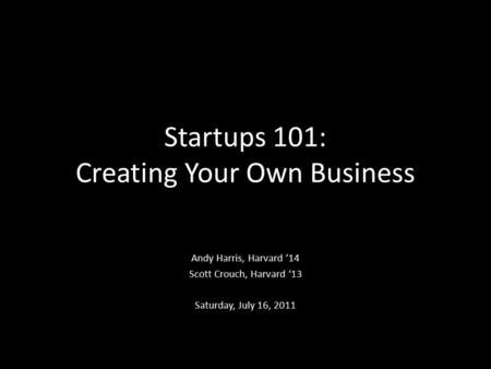 Startups 101: Creating Your Own Business Andy Harris, Harvard ’14 Scott Crouch, Harvard ‘13 Saturday, July 16, 2011.