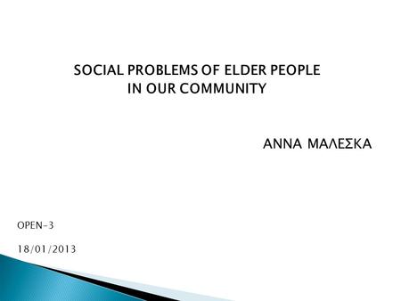 SOCIAL PROBLEMS OF ELDER PEOPLE IN OUR COMMUNITY ΑΝΝΑ ΜΑΛΕΣΚΑ OPEN-3 18/01/2013.