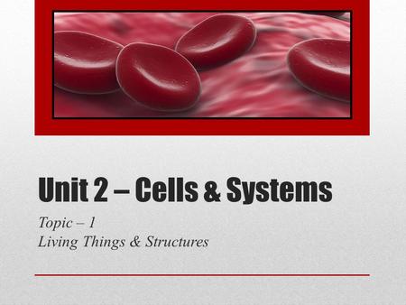 Unit 2 – Cells & Systems Topic – 1 Living Things & Structures.