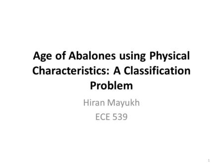 Age of Abalones using Physical Characteristics: A Classification Problem Hiran Mayukh ECE 539 1.