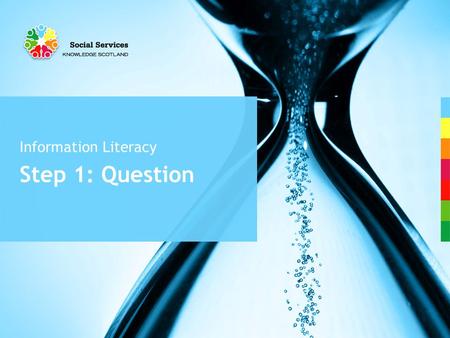 Step 1: Question Information Literacy. Question What do you need to know? Taking some time to work out what you really want to know can be one of the.