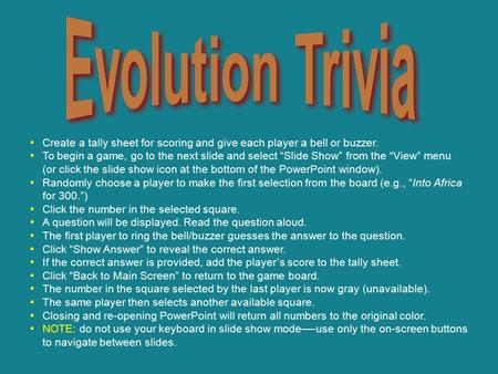 Create a tally sheet for scoring and give each player a bell or buzzer. To begin a game, go to the next slide and select “Slide Show” from the “View”